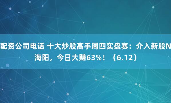 配资公司电话 十大炒股高手周四实盘赛：介入新股N海阳，今日大赚63%！（6.12）