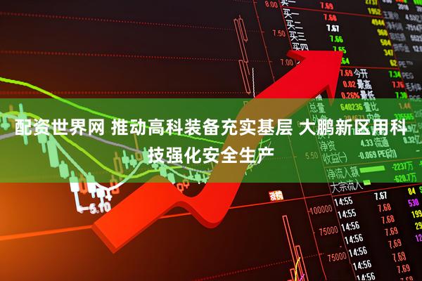 配资世界网 推动高科装备充实基层 大鹏新区用科技强化安全生产