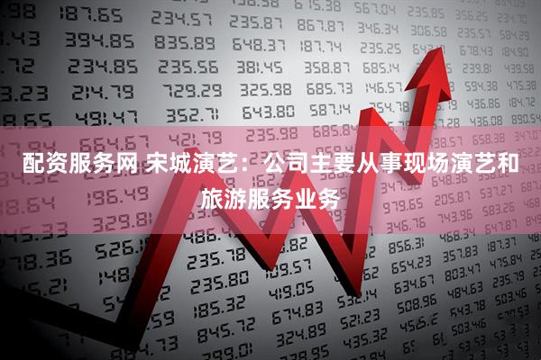 配资服务网 宋城演艺：公司主要从事现场演艺和旅游服务业务