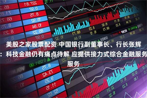 美股之家股票配资 中国银行副董事长、行长张辉：科技金融仍有痛点待解 应提供接力式综合金融服务