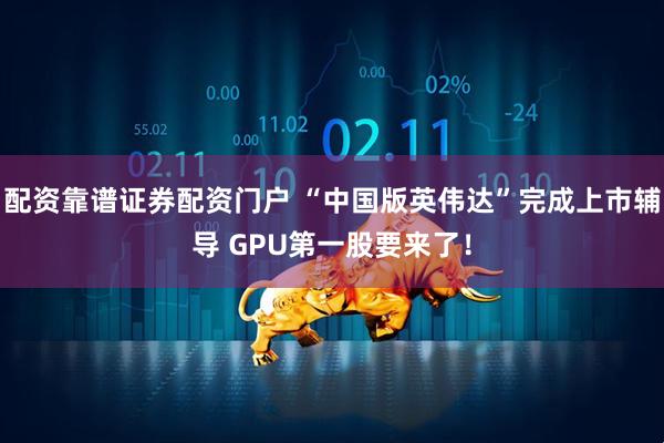 配资靠谱证券配资门户 “中国版英伟达”完成上市辅导 GPU第一股要来了！