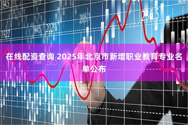在线配资查询 2025年北京市新增职业教育专业名单公布