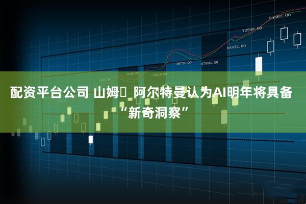 配资平台公司 山姆・阿尔特曼认为AI明年将具备 “新奇洞察”