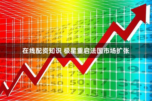 在线配资知识 极星重启法国市场扩张