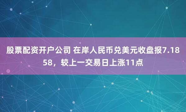 股票配资开户公司 在岸人民币兑美元收盘报7.1858，较上一交易日上涨11点