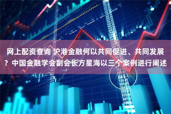 网上配资查询 沪港金融何以共同促进、共同发展？中国金融学会副会长方星海以三个案例进行阐述