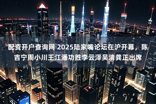 配资开户查询网 2025陆家嘴论坛在沪开幕，陈吉宁周小川王江潘功胜李云泽吴清龚正出席