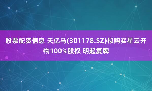 股票配资信息 天亿马(301178.SZ)拟购买星云开物100%股权 明起复牌