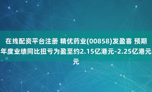 在线配资平台注册 精优药业(00858)发盈喜 预期年度业绩同比扭亏为盈至约2.15亿港元-2.25亿港元