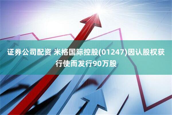证券公司配资 米格国际控股(01247)因认股权获行使而发行90万股