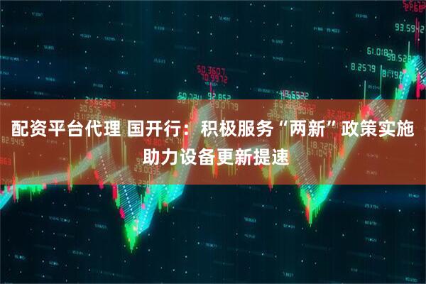 配资平台代理 国开行:积极服务“两新”政策实施 助力设备更新提速