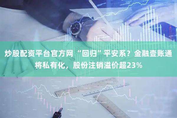 炒股配资平台官方网 “回归”平安系?金融壹账通将私有化,股份注销溢价超23%