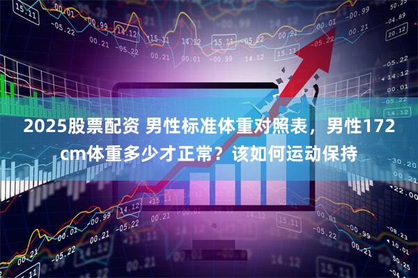 2025股票配资 男性标准体重对照表,男性172cm体重多少才正常?该如何运动保持