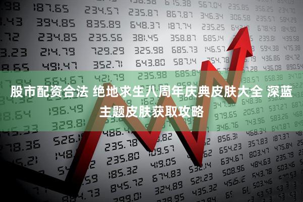 股市配资合法 绝地求生八周年庆典皮肤大全 深蓝主题皮肤获取攻略