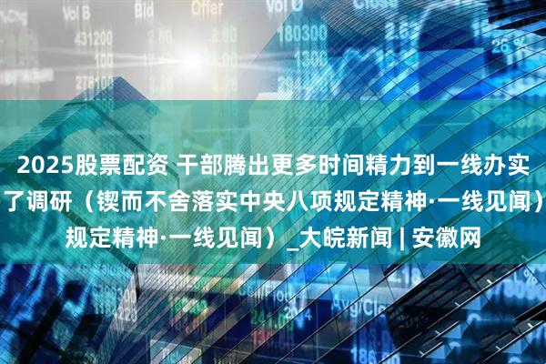 2025股票配资 干部腾出更多时间精力到一线办实事—— 减了会议，多了调研（锲而不舍落实中央八项规定精神·一线见闻）_大皖新闻 | 安徽网