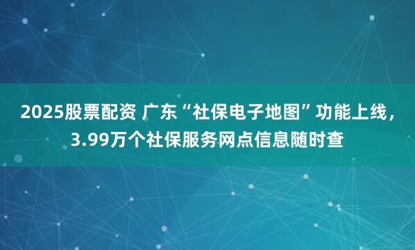 2025股票配资 广东“社保电子地图”功能上线，3.99万个社保服务网点信息随时查