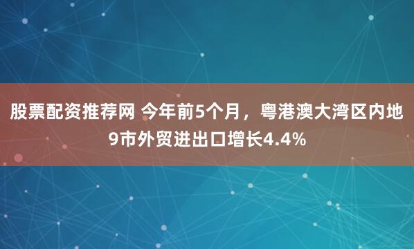 股票配资推荐网 今年前5个月，粤港澳大湾区内地9市外贸进出口增长4.4%