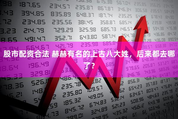 股市配资合法 赫赫有名的上古八大姓，后来都去哪了？