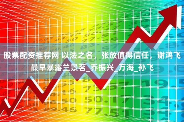 股票配资推荐网 以法之名，张放值得信任，谢鸿飞最早暴露兰景茗_乔振兴_万海_孙飞
