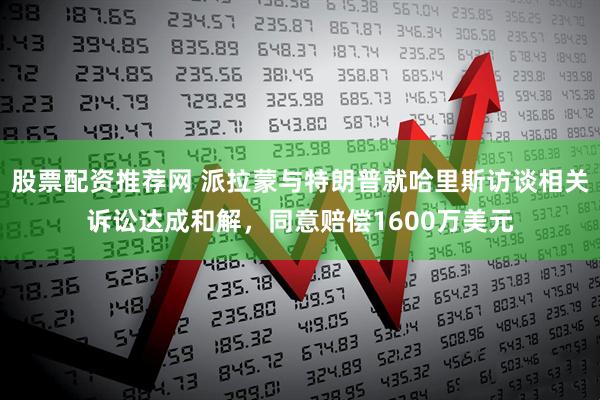 股票配资推荐网 派拉蒙与特朗普就哈里斯访谈相关诉讼达成和解,同意赔偿1600万美元