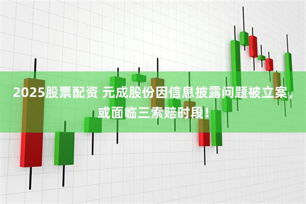 2025股票配资 元成股份因信息披露问题被立案，或面临三索赔时段！