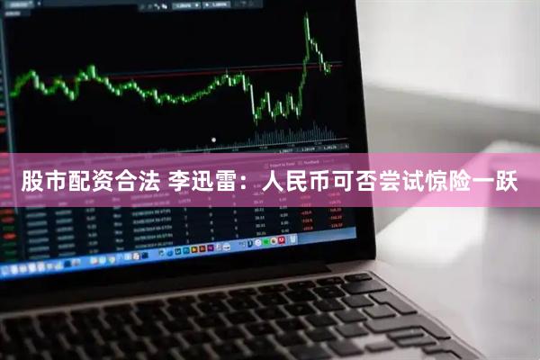 股市配资合法 李迅雷:人民币可否尝试惊险一跃