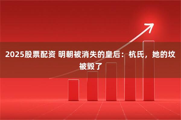 2025股票配资 明朝被消失的皇后：杭氏，她的坟被毁了