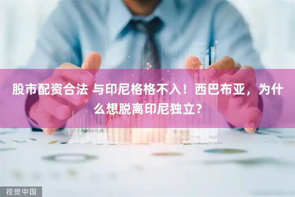 股市配资合法 与印尼格格不入！西巴布亚，为什么想脱离印尼独立？