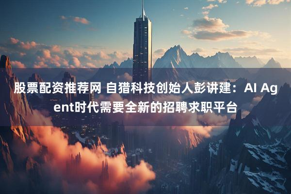 股票配资推荐网 自猎科技创始人彭讲建：AI Agent时代需要全新的招聘求职平台