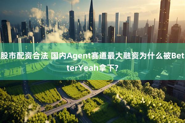 股市配资合法 国内Agent赛道最大融资为什么被BetterYeah拿下?
