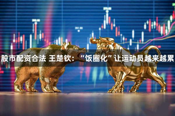 股市配资合法 王楚钦：“饭圈化”让运动员越来越累