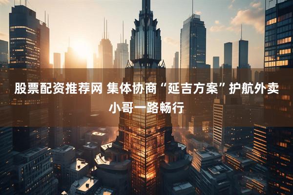 股票配资推荐网 集体协商“延吉方案”护航外卖小哥一路畅行