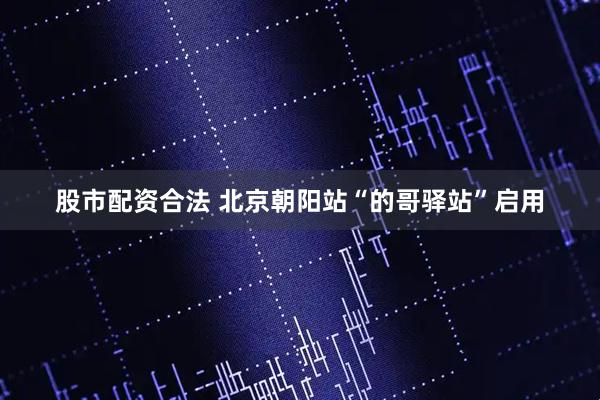 股市配资合法 北京朝阳站“的哥驿站”启用