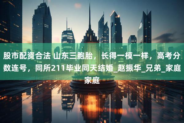 股市配资合法 山东三胞胎，长得一模一样，高考分数连号，同所211毕业同天结婚_赵振华_兄弟_家庭