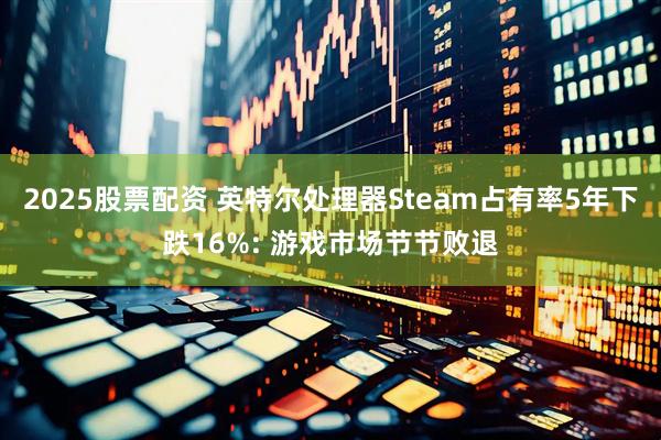 2025股票配资 英特尔处理器Steam占有率5年下跌16%: 游戏市场节节败退