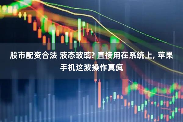 股市配资合法 液态玻璃? 直接用在系统上, 苹果手机这波操作真疯