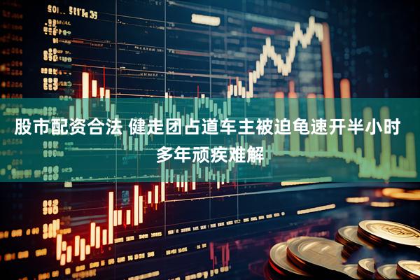 股市配资合法 健走团占道车主被迫龟速开半小时 多年顽疾难解