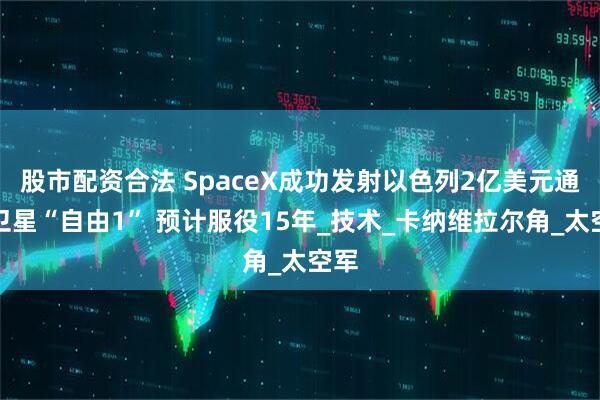 股市配资合法 SpaceX成功发射以色列2亿美元通信卫星“自由1” 预计服役15年_技术_卡纳维拉尔角_太空军