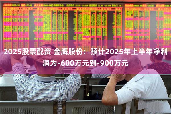2025股票配资 金鹰股份：预计2025年上半年净利润为-600万元到-900万元