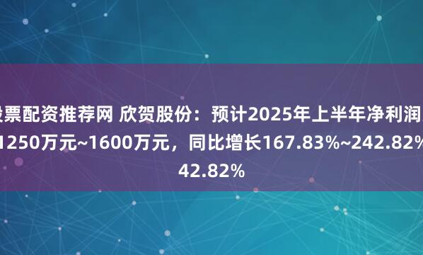 股票配资推荐网 欣贺股份:预计2025年上半年净利润为1250万元~1600万元,同比增长167.83%~242.82%