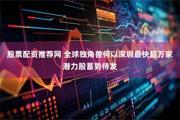 股票配资推荐网 全球独角兽何以深圳最快超万家潜力股蓄势待发
