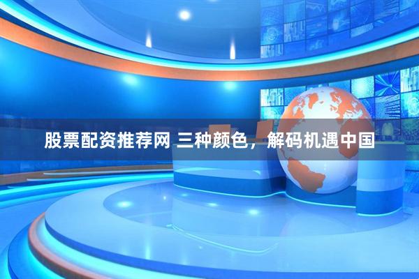 股票配资推荐网 三种颜色，解码机遇中国