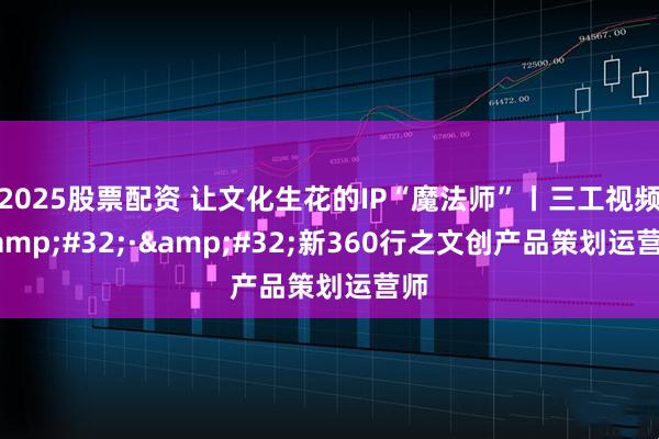 2025股票配资 让文化生花的IP“魔法师”丨三工视频&#32;·&#32;新360行之文创产品策划运营师