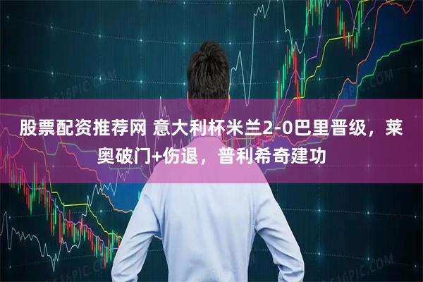 股票配资推荐网 意大利杯米兰2-0巴里晋级，莱奥破门+伤退，普利希奇建功