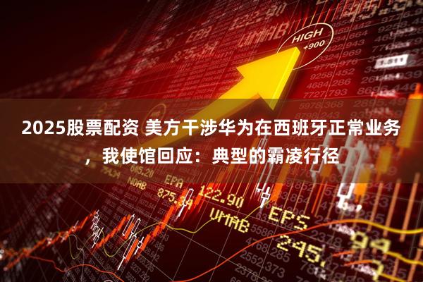 2025股票配资 美方干涉华为在西班牙正常业务，我使馆回应：典型的霸凌行径