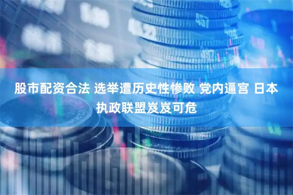 股市配资合法 选举遭历史性惨败 党内逼宫 日本执政联盟岌岌可危