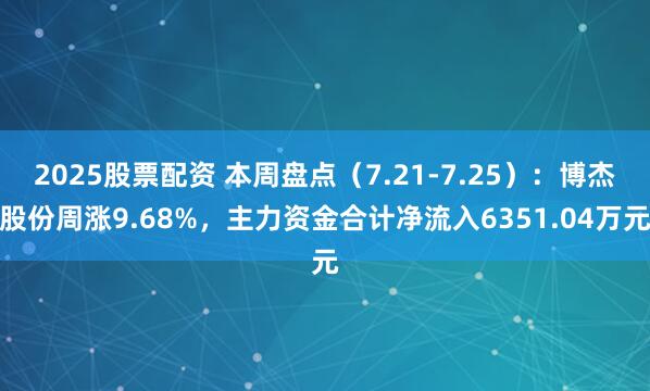 2025股票配资 本周盘点（7.21-7.25）：博杰股份周涨9.68%，主力资金合计净流入6351.04万元