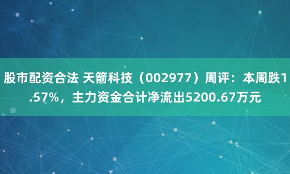 股市配资合法 天箭科技（002977）周评：本周跌1.57%，主力资金合计净流出5200.67万元