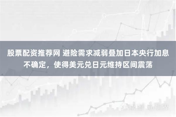 股票配资推荐网 避险需求减弱叠加日本央行加息不确定，使得美元兑日元维持区间震荡