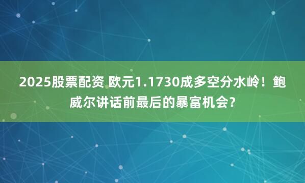 2025股票配资 欧元1.1730成多空分水岭！鲍威尔讲话前最后的暴富机会？